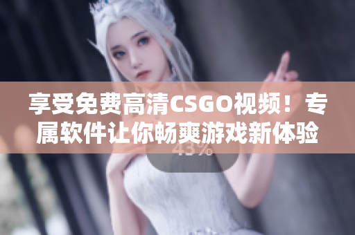 享受免費(fèi)高清CSGO視頻！專屬軟件讓你暢爽游戲新體驗(yàn)