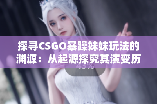 探尋CSGO暴躁妹妹玩法的淵源：從起源探究其演變歷程