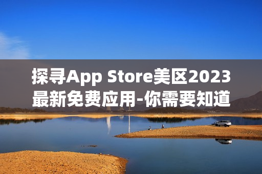 探尋App Store美區(qū)2023最新免費(fèi)應(yīng)用-你需要知道的一切