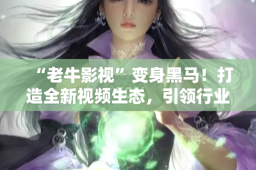 “老牛影視”變身黑馬！打造全新視頻生態(tài)，引領(lǐng)行業(yè)變革