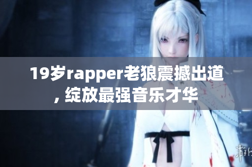 19歲rapper老狼震撼出道, 綻放最強音樂才華