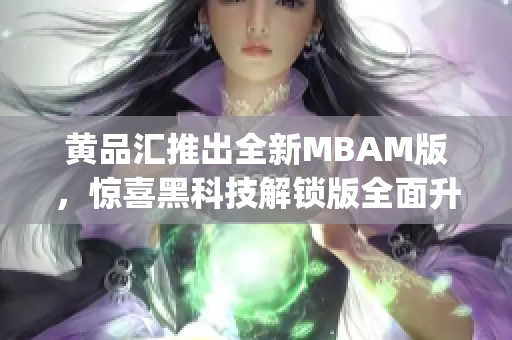 黃品匯推出全新MBAM版，驚喜黑科技解鎖版全面升級(jí)(1)