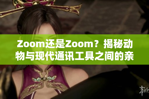 Zoom還是Zoom？揭秘動物與現(xiàn)代通訊工具之間的親密關(guān)系