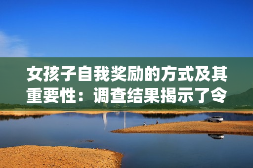 女孩子自我獎勵的方式及其重要性：調查結果揭示了令人意外的事實(1)