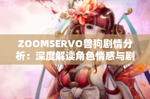 ZOOMSERVO獸狗劇情分析：深度解讀角色情感與劇情發(fā)展