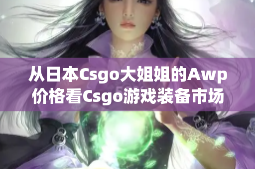 從日本Csgo大姐姐的Awp價(jià)格看Csgo游戲裝備市場(chǎng)價(jià)值