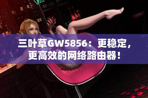 三葉草GW5856：更穩(wěn)定，更高效的網(wǎng)絡(luò)路由器！