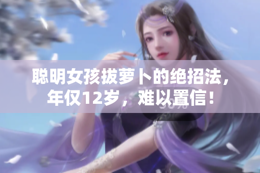 聰明女孩拔蘿卜的絕招法，年僅12歲，難以置信！