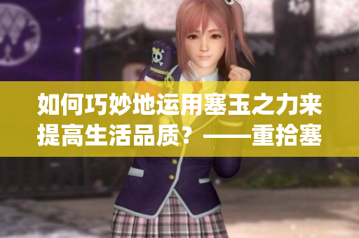 如何巧妙地運用塞玉之力來提高生活品質(zhì)？——重拾塞玉之道(1)