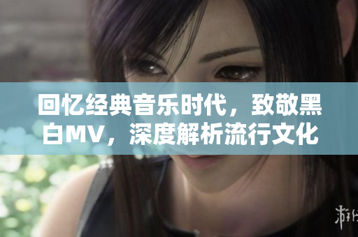 回憶經(jīng)典音樂時代，致敬黑白MV，深度解析流行文化典籍