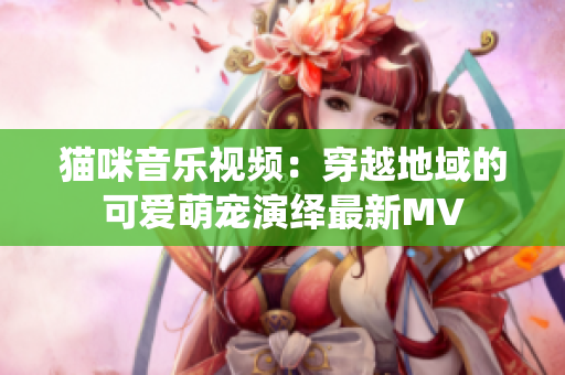 貓咪音樂視頻：穿越地域的可愛萌寵演繹最新MV