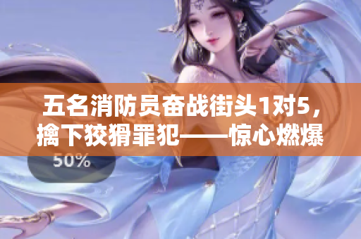 五名消防員奮戰(zhàn)街頭1對5，擒下狡猾罪犯——驚心燃爆實錄