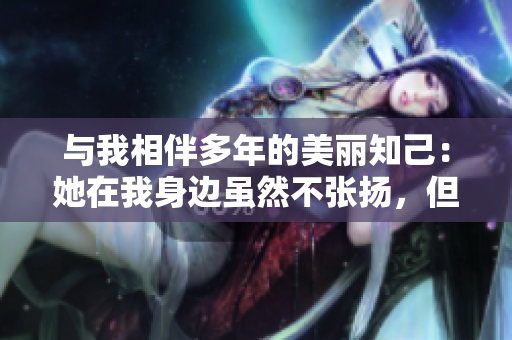 與我相伴多年的美麗知己：她在我身邊雖然不張揚，但總能吸引所有目光