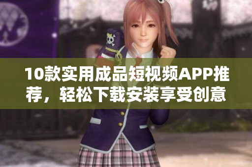 10款實用成品短視頻APP推薦，輕松下載安裝享受創(chuàng)意創(chuàng)作。