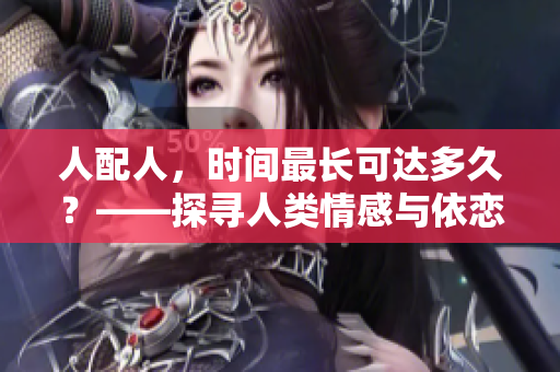 人配人，時間最長可達多久？——探尋人類情感與依戀的極限