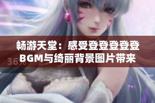 暢游天堂：感受登登登登登BGM與綺麗背景圖片帶來的美妙體驗