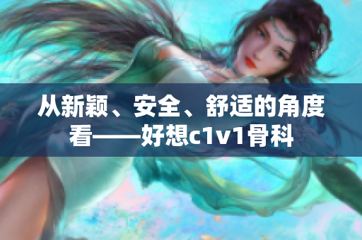 從新穎、安全、舒適的角度看——好想c1v1骨科