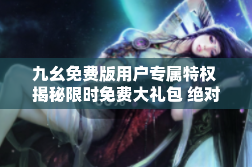 九幺免費(fèi)版用戶(hù)專(zhuān)屬特權(quán) 揭秘限時(shí)免費(fèi)大禮包 絕對(duì)不容錯(cuò)過(guò)!