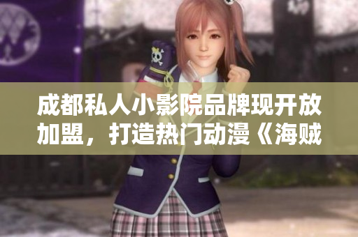 成都私人小影院品牌現(xiàn)開(kāi)放加盟，打造熱門(mén)動(dòng)漫《海賊王》主題影廳