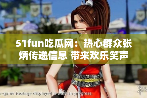 51fun吃瓜網(wǎng)：熱心群眾張炳傳遞信息 帶來(lái)歡樂(lè)笑聲
