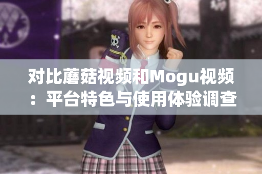 對(duì)比蘑菇視頻和Mogu視頻：平臺(tái)特色與使用體驗(yàn)調(diào)查