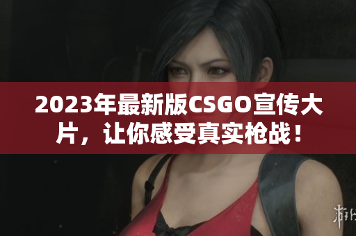 2023年最新版CSGO宣傳大片，讓你感受真實(shí)槍?xiě)?zhàn)！