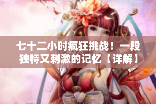 七十二小時(shí)瘋狂挑戰(zhàn)！一段獨(dú)特又刺激的記憶【詳解】