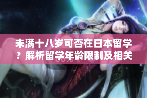 未滿十八歲可否在日本留學(xué)？解析留學(xué)年齡限制及相關(guān)政策
