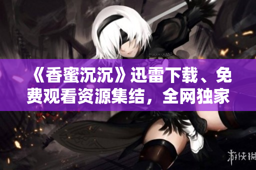 《香蜜沉沉》迅雷下載、免費(fèi)觀看資源集結(jié)，全網(wǎng)獨(dú)家分享！