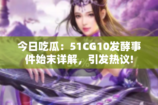 今日吃瓜：51CG10發(fā)酵事件始末詳解，引發(fā)熱議!