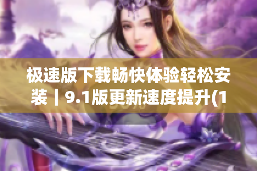 極速版下載暢快體驗(yàn)輕松安裝｜9.1版更新速度提升(1)
