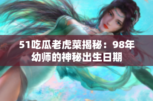 51吃瓜老虎菜揭秘：98年幼師的神秘出生日期