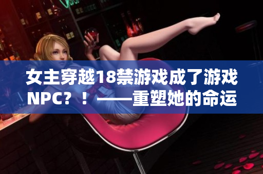 女主穿越18禁游戲成了游戲NPC？！——重塑她的命運(yùn)