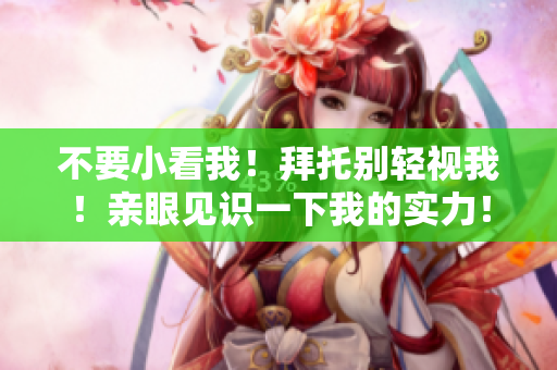 不要小看我！拜托別輕視我！親眼見(jiàn)識(shí)一下我的實(shí)力！