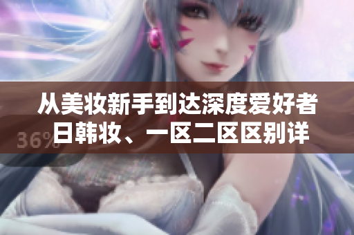 從美妝新手到達(dá)深度愛(ài)好者 日韓妝、一區(qū)二區(qū)區(qū)別詳解