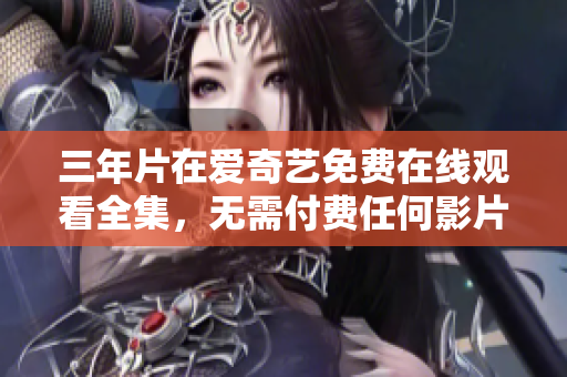 三年片在愛奇藝免費在線觀看全集，無需付費任何影片。