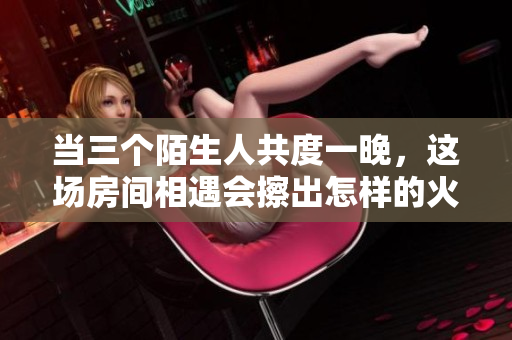 當三個陌生人共度一晚，這場房間相遇會擦出怎樣的火花？
