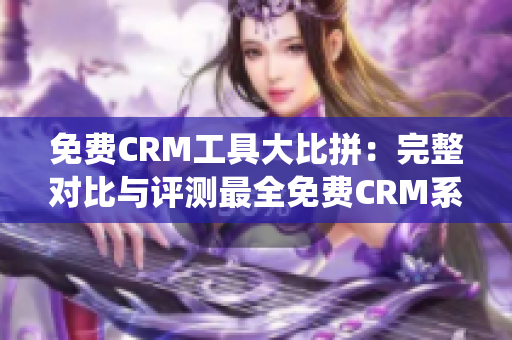 免費CRM工具大比拼：完整對比與評測最全免費CRM系統(tǒng)