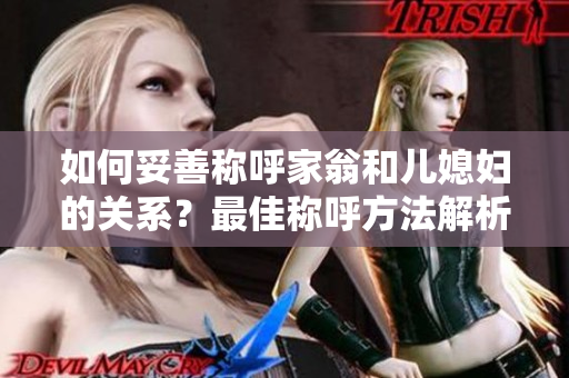 如何妥善稱呼家翁和兒媳婦的關系？最佳稱呼方法解析