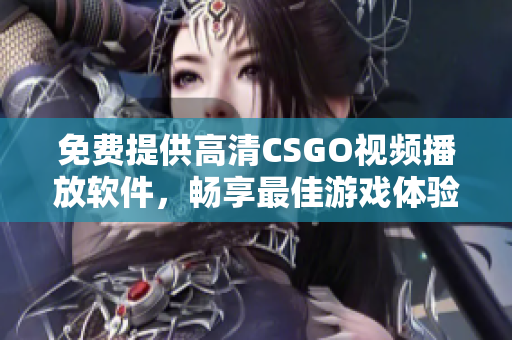 免費(fèi)提供高清CSGO視頻播放軟件，暢享最佳游戲體驗(yàn)！