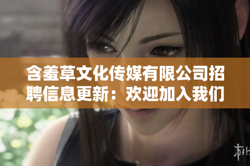 含羞草文化傳媒有限公司招聘信息更新：歡迎加入我們的團(tuán)隊!