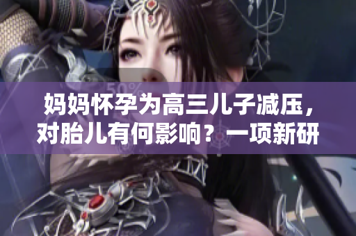 媽媽懷孕為高三兒子減壓，對胎兒有何影響？一項新研究解析后果。