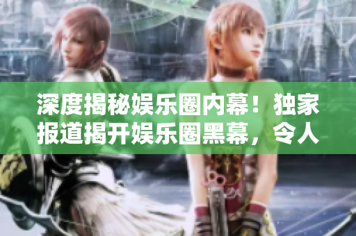 深度揭秘娛樂圈內(nèi)幕！獨家報道揭開娛樂圈黑幕，令人震驚不已！