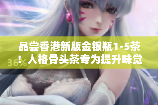 品嘗香港新版金銀瓶1-5茶！人格骨頭茶專為提升味覺體驗而設(shè)計
