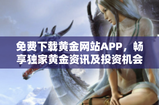 免費下載黃金網(wǎng)站APP，暢享獨家黃金資訊及投資機會！