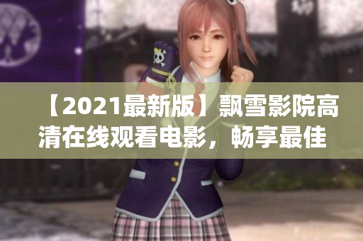 【2021最新版】飄雪影院高清在線觀看電影，暢享最佳觀影體驗(yàn)(1)