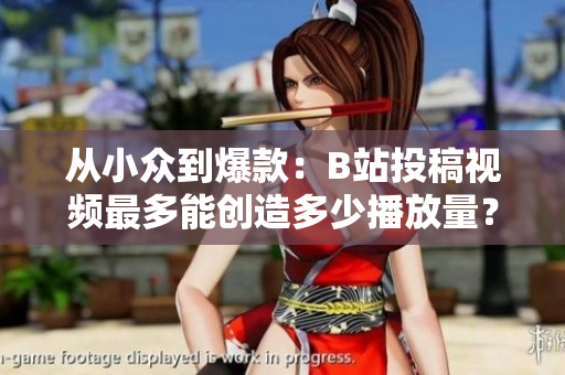 從小眾到爆款：B站投稿視頻最多能創(chuàng)造多少播放量？