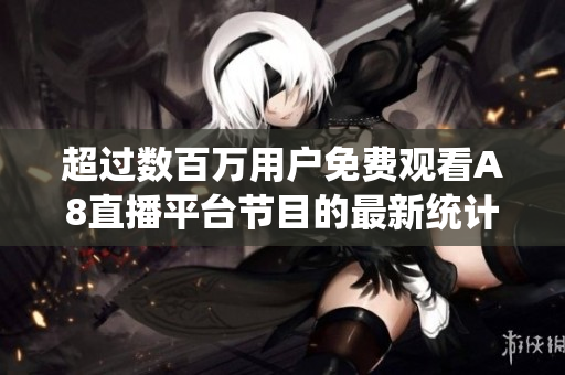 超過數(shù)百萬用戶免費觀看A8直播平臺節(jié)目的最新統(tǒng)計報告