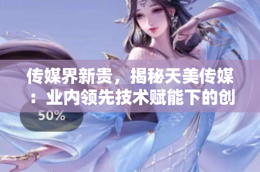 傳媒界新貴，揭秘天美傳媒：業(yè)內(nèi)領(lǐng)先技術(shù)賦能下的創(chuàng)新宣傳