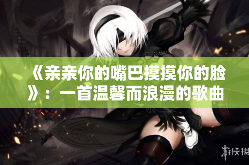 《親親你的嘴巴摸摸你的臉》：一首溫馨而浪漫的歌曲
